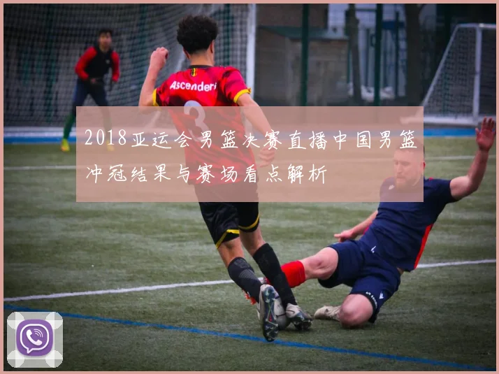 2018亚运会男篮决赛直播中国男篮冲冠结果与赛场看点解析