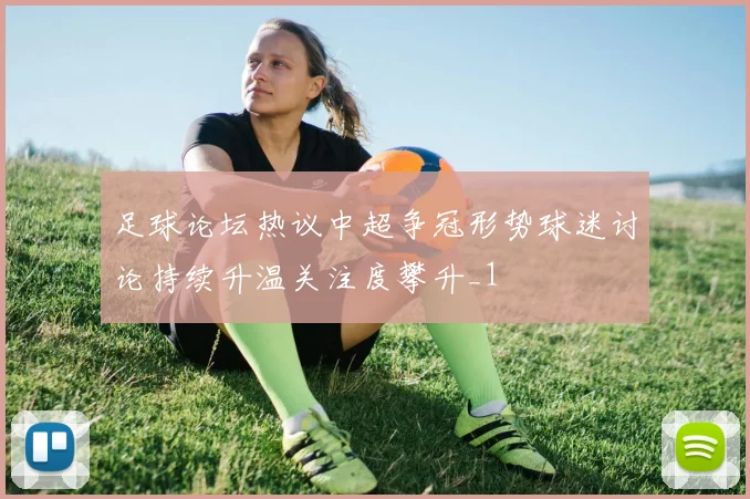 足球论坛热议中超争冠形势球迷讨论持续升温关注度攀升_1