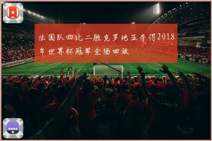 法国队四比二胜克罗地亚夺得2018年世界杯冠军全场回放