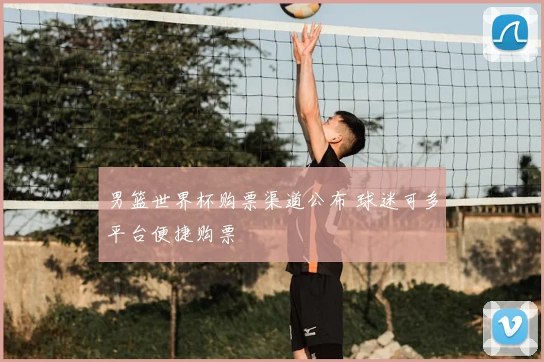 男篮世界杯购票渠道公布 球迷可多平台便捷购票