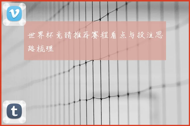 世界杯竞猜推荐赛程看点与投注思路梳理
