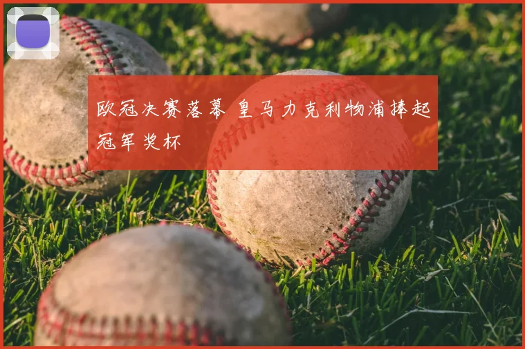 欧冠决赛落幕 皇马力克利物浦捧起冠军奖杯