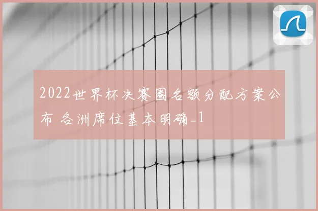 2022世界杯决赛圈名额分配方案公布 各洲席位基本明确_1