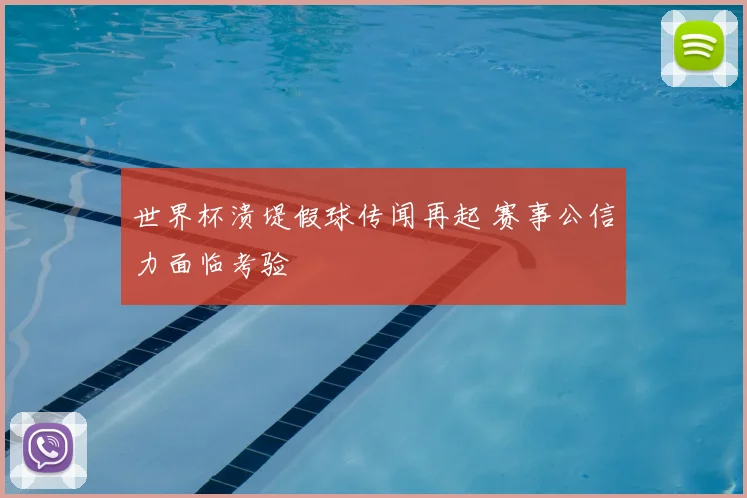 世界杯溃堤假球传闻再起 赛事公信力面临考验