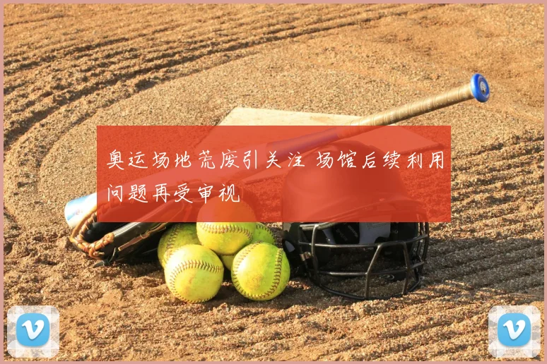 奥运场地荒废引关注 场馆后续利用问题再受审视