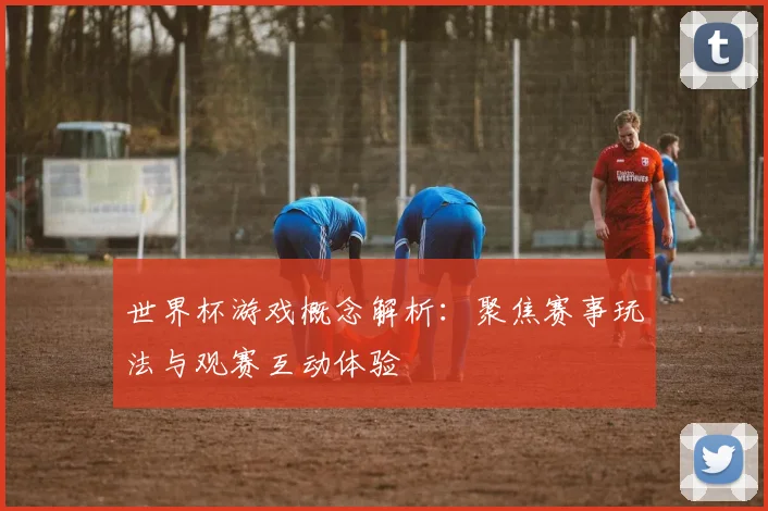 世界杯游戏概念解析:聚焦赛事玩法与观赛互动体验
