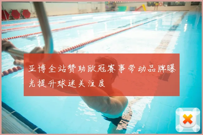 亚博全站赞助欧冠赛事带动品牌曝光提升球迷关注度